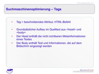 Suchmaschinenoptimierung – Tags  Tag = beschreibendes Attribut, HTML-Befehl Grundsätzlicher Aufbau im Quelltext aus <head> und <body> Der Head enthält die nicht sichtbaren Metainformationen eines Textes Der Body enthält Text und Informationen, die auf dem Bildschirm angezeigt werden 