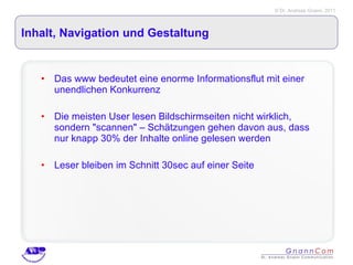 Inhalt, Navigation und Gestaltung Das www bedeutet eine enorme Informationsflut mit einer unendlichen Konkurrenz Die meisten User lesen Bildschirmseiten nicht wirklich, sondern "scannen" – Schätzungen gehen davon aus, dass nur knapp 30% der Inhalte online gelesen werden Leser bleiben im Schnitt 30sec auf einer Seite  