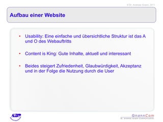 Aufbau einer Website Usability: Eine einfache und übersichtliche Struktur ist das A und O des Webauftritts Content is King: Gute Inhalte, aktuell und interessant Beides steigert Zufriedenheit, Glaubwürdigkeit, Akzeptanz und in der Folge die Nutzung durch die User 
