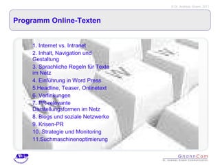 Programm Online-Texten Internet vs. Intranet Inhalt, Navigation und Gestaltung Sprachliche Regeln für Texte im Netz Einführung in Word Press Headline, Teaser, Onlinetext  Verlinkungen PR-relevante Darstellungsformen im Netz Blogs und soziale Netzwerke Krisen-PR Strategie und Monitoring Suchmaschinenoptimierung 