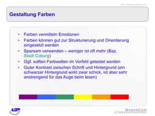 Gestaltung Farben Farben vermitteln Emotionen Farben können gut zur Strukturierung und Orientierung eingesetzt werden Sparsam verwenden – weniger ist oft mehr (Bsp.  Stadt Coburg ) Ggf. sollten Farbwelten im Vorfeld getestet werden Guter Kontrast zwischen Schrift und Hintergrund (ein schwarzer Hintergrund wirkt zwar schick, ist aber sehr anstrengend für das Auge beim lesen) 