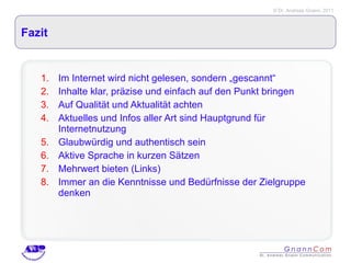 Fazit Im Internet wird nicht gelesen, sondern „gescannt“ Inhalte klar, präzise und einfach auf den Punkt bringen Auf Qualität und Aktualität achten Aktuelles und Infos aller Art sind Hauptgrund für Internetnutzung Glaubwürdig und authentisch sein Aktive Sprache in kurzen Sätzen Mehrwert bieten (Links) Immer an die Kenntnisse und Bedürfnisse der Zielgruppe denken 