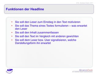 Funktionen der Headline Sie soll den Leser zum Einstieg in den Text motivieren Sie soll das Thema eines Textes formulieren – was erwartet den Leser Sie soll den Inhalt zusammenfassen Sie soll den Text im Vergleich mit anderen gewichten Sie soll dem Leser bzw. User signalisieren, welche Darstellungsform ihn erwartet 