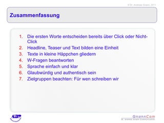 Zusammenfassung Die ersten Worte entscheiden bereits über Click oder Nicht-Click Headline, Teaser und Text bilden eine Einheit Texte in kleine Häppchen gliedern W-Fragen beantworten Sprache einfach und klar Glaubwürdig und authentisch sein Zielgruppen beachten: Für wen schreiben wir 