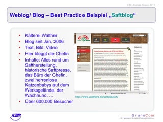 Weblog/ Blog – Best Practice Beispiel „ Saftblog “ Kälterei Walther Blog seit Jan. 2006 Text, Bild, Video Hier bloggt die Chefin Inhalte: Alles rund um Saftherstellung, historische Saftpresse, das Büro der Chefin, zwei herrenlose Katzenbabys auf dem Werksgelände, der Wachhund, … Über 600.000 Besucher http://www.walthers.de/saftplausch/ 