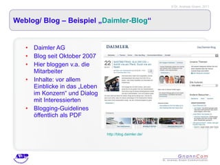 Weblog/ Blog – Beispiel „ Daimler-Blog “ Daimler AG Blog seit Oktober 2007 Hier bloggen v.a. die Mitarbeiter Inhalte: vor allem Einblicke in das „Leben im Konzern“ und Dialog mit Interessierten Blogging-Guidelines öffentlich als PDF http://blog.daimler.de/ 