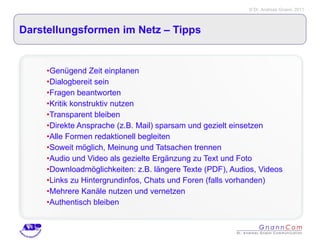 Darstellungsformen im Netz – Tipps  Genügend Zeit einplanen Dialogbereit sein Fragen beantworten Kritik konstruktiv nutzen Transparent bleiben Direkte Ansprache (z.B. Mail) sparsam und gezielt einsetzen Alle Formen redaktionell begleiten  Soweit möglich, Meinung und Tatsachen trennen Audio und Video als gezielte Ergänzung zu Text und Foto Downloadmöglichkeiten: z.B. längere Texte (PDF), Audios, Videos Links zu Hintergrundinfos, Chats und Foren (falls vorhanden) Mehrere Kanäle nutzen und vernetzen Authentisch bleiben  