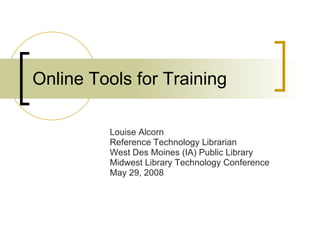 Online Tools for Training Louise Alcorn Reference Technology Librarian West Des Moines (IA) Public Library Midwest Library Technology Conference May 29, 2008 