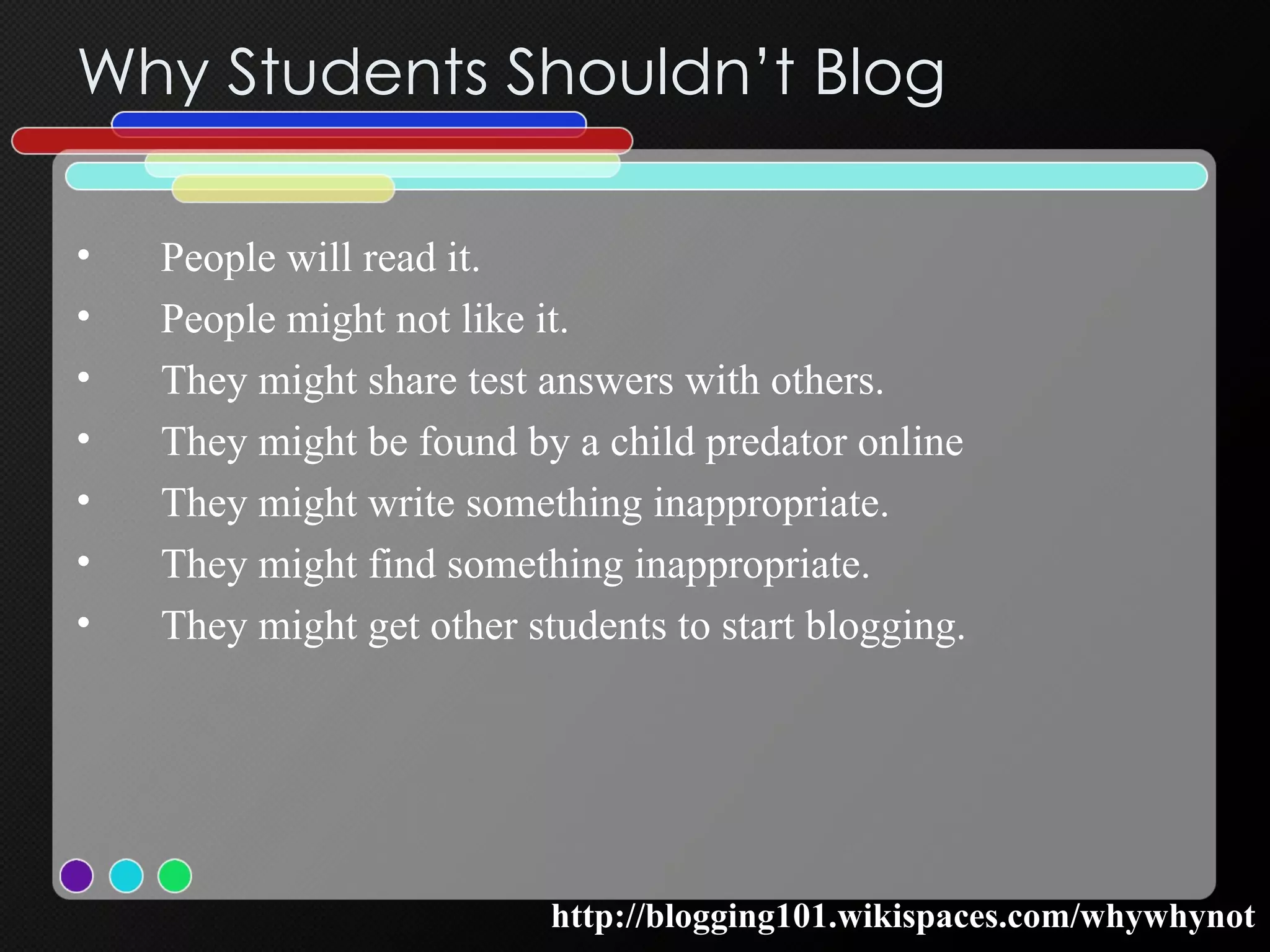 Why Students Shouldn’t Blog People will read it.  People might not like it.  They might share test answers with others.  They might be found by a child predator online  They might write something inappropriate.  They might find something inappropriate.  They might get other students to start blogging.  http://blogging101.wikispaces.com/whywhynot 