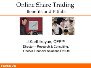Online Share Trading     Benefits and Pitfalls J.Karthikeyan, CFP CM Director – Research & Consulting, Finerva Financial Solutions Pvt Ltd FINERVA 