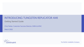 The MySQL Availability Company
INTRODUCING TUNGSTEN REPLICATOR AMI
Getting Started Guide
Chris Parker, Customer Success Director, EMEA & APAC
March 2020
 