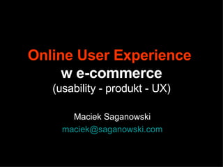 Online User Experience   w e-commerce (usability - produkt - UX) Maciek Saganowski [email_address] 