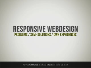 RESPONSIVE WEBDESIGN
PROBLEMS / SEMI-SOLUTIONS / OWN EXPERIENCES




      here’s what I talked about and what these slide...