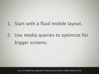1. Start with a ﬂuid mobile layout.

2. Use media queries to optimize for
   bigger screens.




    this is a mobile ﬁrst...