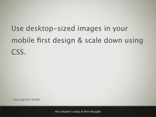 Use desktop-sized images in your
mobile ﬁrst design & scale down using
CSS.




SPOILER: DON’T DO IT THIS WAY!



        ...