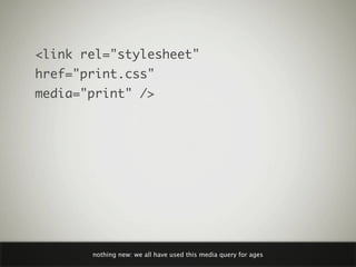<link rel="stylesheet"
href="print.css"
media="print" />




       nothing new: we all have used this media query for ages
 
