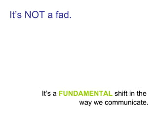 It’s NOT a fad. <ul><li>It’s a  FUNDAMENTAL  shift in the  </li></ul><ul><li>way we communicate. </li></ul>