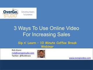 3 Ways To Use Online VideoFor Increasing Sales Sip n’ Learn – 10 Minute Coffee Break Webinar Rick Kranz rick@overgostudio.com Twitter: @RickKranz www.overgovideo.com 