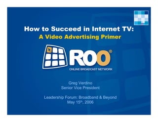 How to Succeed in Internet TV:
    A Video Advertising Primer




                Greg Verdino
             Senior Vice President

     Leadership Forum: Broadband & Beyond
                 May 15th, 2006