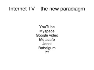 Internet TV – the new paradiagm YouTube Myspace Google video Metacafe Joost Babelgum ?? 