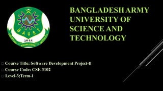 BANGLADESHARMY
UNIVERSITY OF
SCIENCE AND
TECHNOLOGY
Course Title: Software Development Project-II
Course Code: CSE 3102
Level-3;Term-1
 