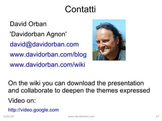 Contatti David Orban 'Davidorban Agnon' [email_address] www.davidorban.com/blog www.davidorban.com/wiki On the wiki you can download the presentation and collaborate to deepen the themes expressed Video on: http://video.google.com 