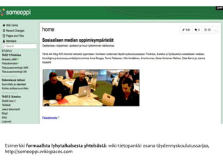 Esimerkki formaalista lyhytaikaisesta yhteisöstä: wiki-tietopankki osana täydennyskoulutussarjaa, 
http://someoppi.wikispaces.com 
 