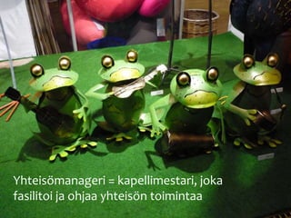 Yhteisömanageri = kapellimestari, joka 
fasilitoi ja ohjaa yhteisön toimintaa 
 
