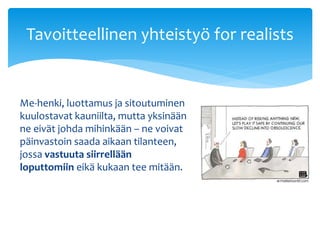 Tavoitteellinen yhteistyö for realists 
Me-henki, luottamus ja sitoutuminen 
kuulostavat kauniilta, mutta yksinään 
ne eivät johda mihinkään – ne voivat 
päinvastoin saada aikaan tilanteen, 
jossa vastuuta siirrellään 
loputtomiin eikä kukaan tee mitään. 
 