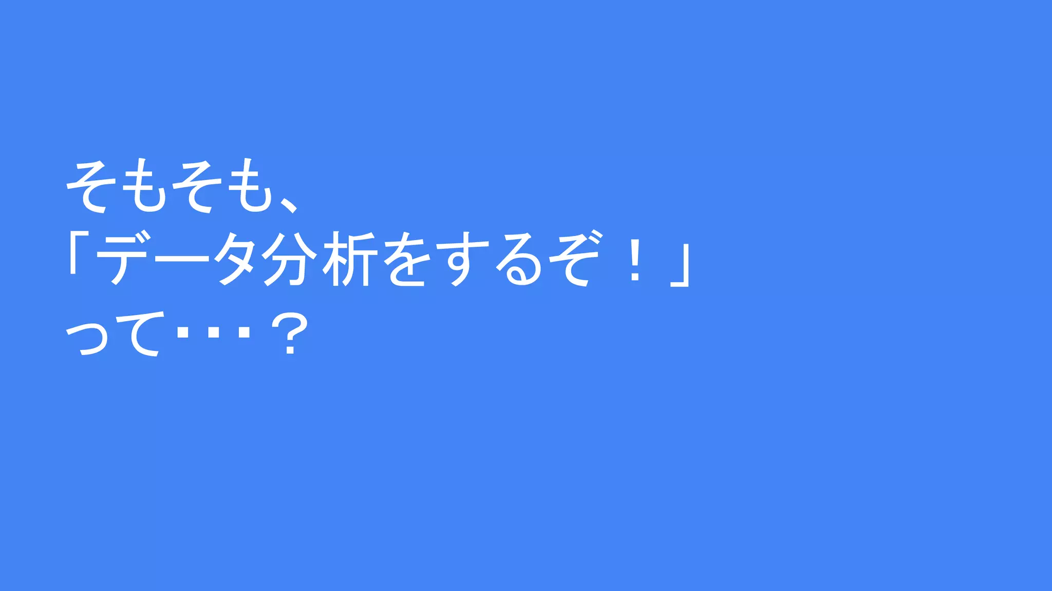 そもそも、
「データ分析をするぞ！」
って・・・？
 