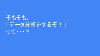 そもそも、
「データ分析をするぞ！」
って・・・？
 