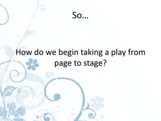 So…


How do we begin taking a play from
         page to stage?
 
