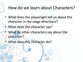 How do we learn about Characters?
• What does the playwright tell us about the
  character in the stage directions?
• What does the character say?
• What do other characters say about the
  character?
• What does the character do?
 