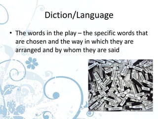 Diction/Language
• The words in the play – the specific words that
  are chosen and the way in which they are
  arranged and by whom they are said
 