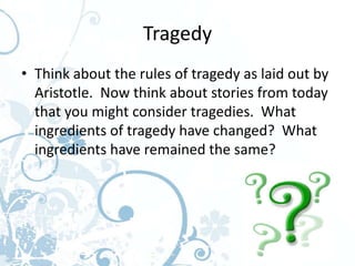 Tragedy
• Think about the rules of tragedy as laid out by
  Aristotle. Now think about stories from today
  that you might consider tragedies. What
  ingredients of tragedy have changed? What
  ingredients have remained the same?
 