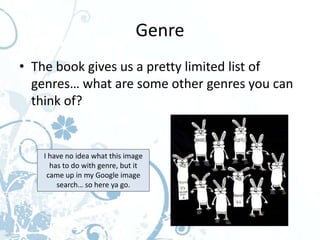 Genre
• The book gives us a pretty limited list of
  genres… what are some other genres you can
  think of?


   I have no idea what this image
     has to do with genre, but it
    came up in my Google image
       search… so here ya go.
 