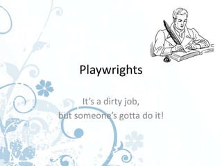 Playwrights

      It’s a dirty job,
but someone’s gotta do it!
 