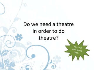 Do we need a theatre
   in order to do
      theatre?
 