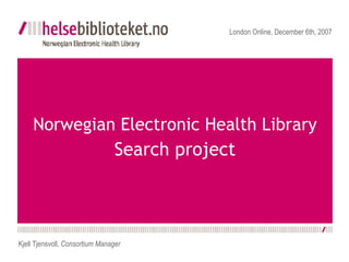Norwegian Electronic Health Library  Search project London Online, December 6th, 2007 Kjell Tjensvoll,  Consortium Manager 