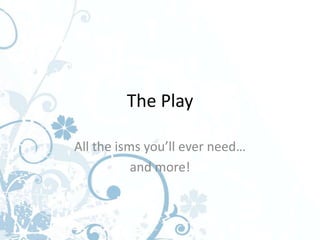The Play

All the isms you’ll ever need…
           and more!
 