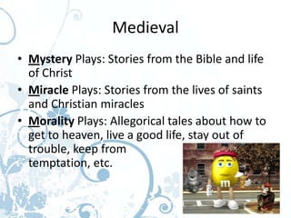 Medieval
• Mystery Plays: Stories from the Bible and life
  of Christ
• Miracle Plays: Stories from the lives of saints
  and Christian miracles
• Morality Plays: Allegorical tales about how to
  get to heaven, live a good life, stay out of
  trouble, keep from
  temptation, etc.
 