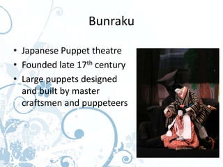 Bunraku

• Japanese Puppet theatre
• Founded late 17th century
• Large puppets designed
  and built by master
  craftsmen and puppeteers
 