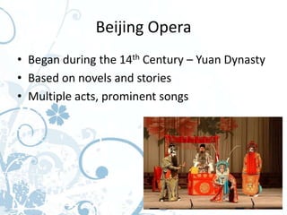 Beijing Opera
• Began during the 14th Century – Yuan Dynasty
• Based on novels and stories
• Multiple acts, prominent songs
 