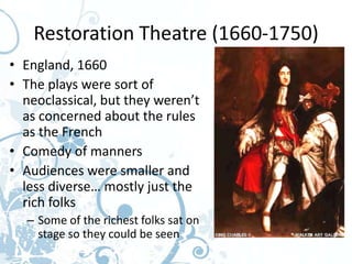 Restoration Theatre (1660-1750)
• England, 1660
• The plays were sort of
  neoclassical, but they weren’t
  as concerned about the rules
  as the French
• Comedy of manners
• Audiences were smaller and
  less diverse… mostly just the
  rich folks
  – Some of the richest folks sat on
    stage so they could be seen
 