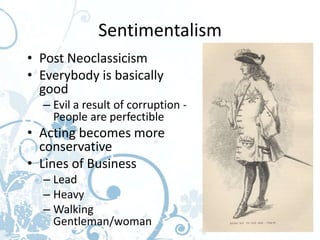 Sentimentalism
• Post Neoclassicism
• Everybody is basically
  good
  – Evil a result of corruption -
    People are perfectible
• Acting becomes more
  conservative
• Lines of Business
  – Lead
  – Heavy
  – Walking
    Gentleman/woman
 