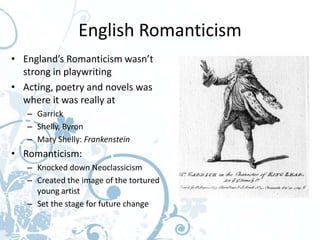 English Romanticism
• England’s Romanticism wasn’t
  strong in playwriting
• Acting, poetry and novels was
  where it was really at
   – Garrick
   – Shelly, Byron
   – Mary Shelly: Frankenstein
• Romanticism:
   – Knocked down Neoclassicism
   – Created the image of the tortured
     young artist
   – Set the stage for future change
 