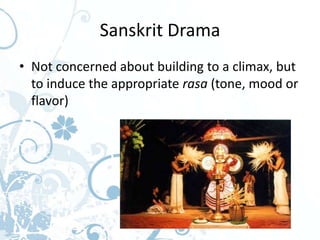 Sanskrit Drama
• Not concerned about building to a climax, but
  to induce the appropriate rasa (tone, mood or
  flavor)
 