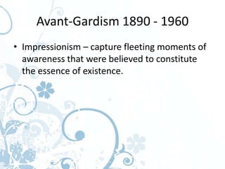 Avant-Gardism 1890 - 1960
• Impressionism – capture fleeting moments of
  awareness that were believed to constitute
  the essence of existence.
 