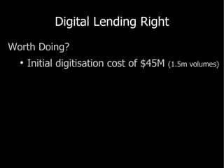 Digital Lending Right <ul><li>Worth Doing? </li></ul><ul><ul><li>Initial  digitisation  cost of $45M  (1.5m volumes) </li>...