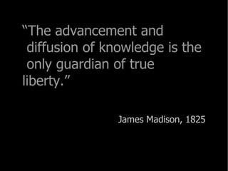 “ The advancement and  diffusion of knowledge is the  only guardian of true liberty.” James Madison, 1825 